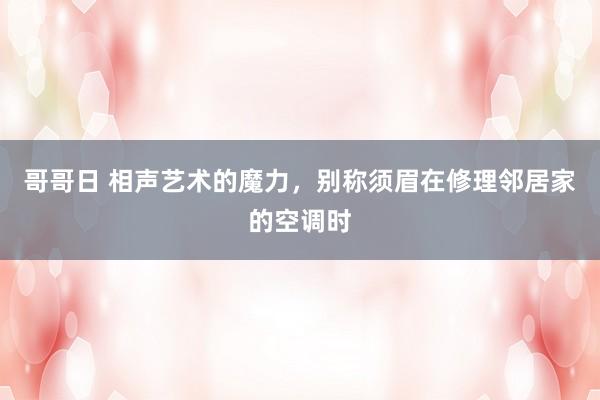 哥哥日 相声艺术的魔力，别称须眉在修理邻居家的空调时