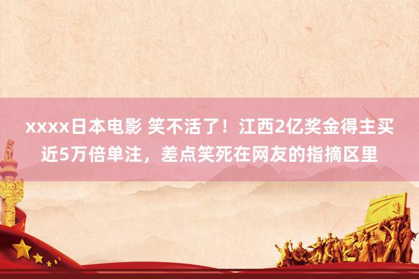 xxxx日本电影 笑不活了！江西2亿奖金得主买近5万倍单注，差点笑死在网友的指摘区里