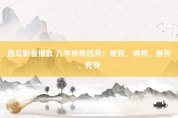 西瓜影音播放 八字神煞四符：官符、病符、唐符、死符