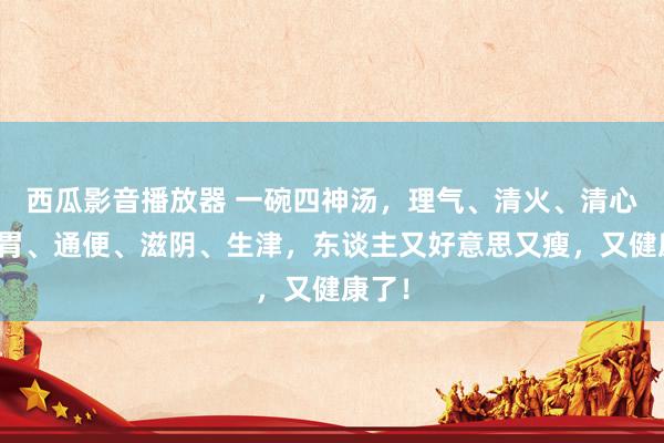 西瓜影音播放器 一碗四神汤，理气、清火、清心、养胃、通便、滋阴、生津，东谈主又好意思又瘦，又健康了！