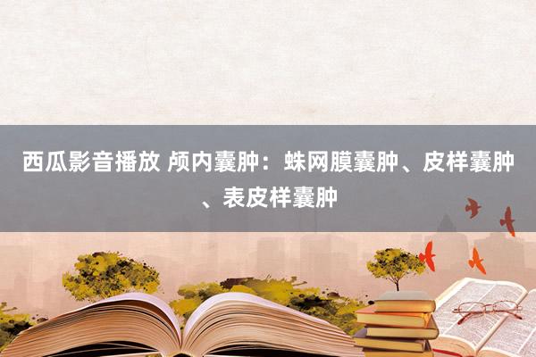 西瓜影音播放 颅内囊肿：蛛网膜囊肿、皮样囊肿、表皮样囊肿