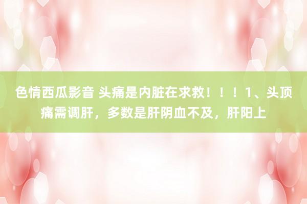色情西瓜影音 头痛是内脏在求救！！！1、头顶痛需调肝，多数是肝阴血不及，肝阳上