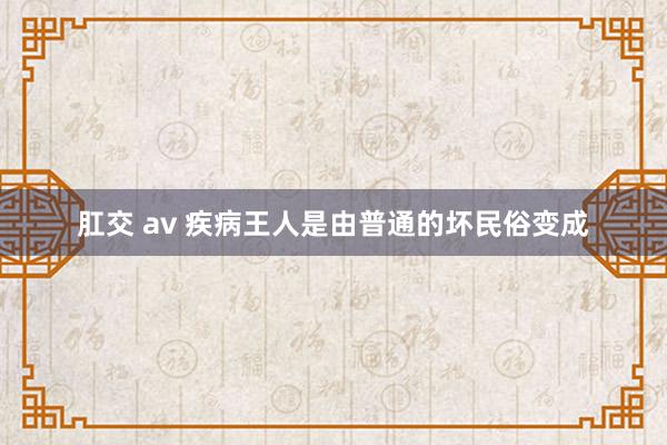 肛交 av 疾病王人是由普通的坏民俗变成