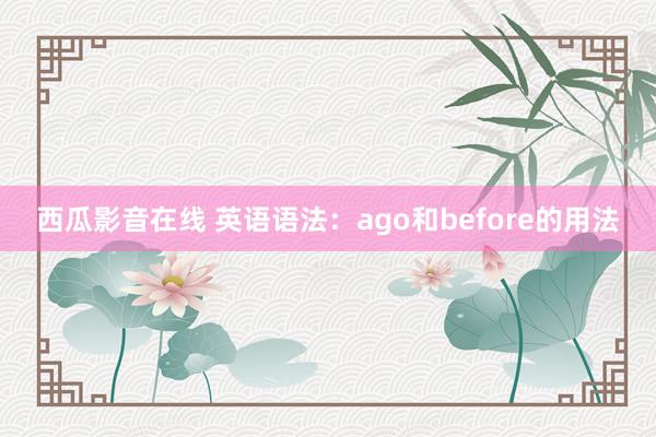 西瓜影音在线 英语语法：ago和before的用法