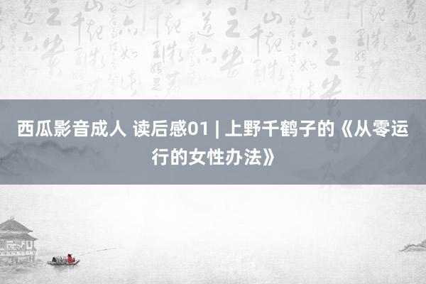 西瓜影音成人 读后感01 | 上野千鹤子的《从零运行的女性办法》