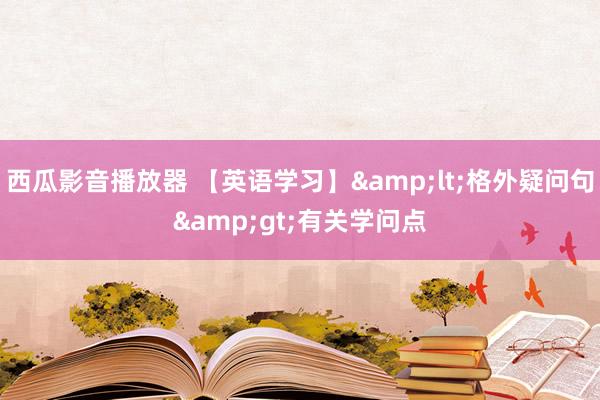 西瓜影音播放器 【英语学习】&lt;格外疑问句&gt;有关学问点