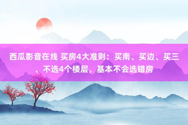 西瓜影音在线 买房4大准则：买南、买边、买三、不选4个楼层，基本不会选错房