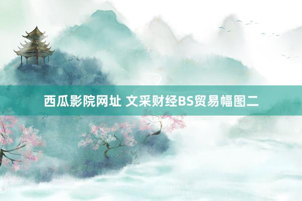 西瓜影院网址 文采财经BS贸易幅图二