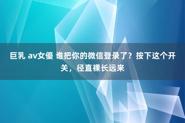 巨乳 av女優 谁把你的微信登录了？按下这个开关，径直裸长远来