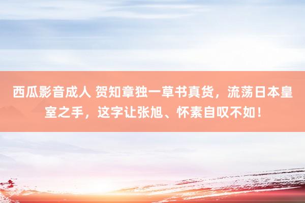 西瓜影音成人 贺知章独一草书真货，流荡日本皇室之手，这字让张旭、怀素自叹不如！