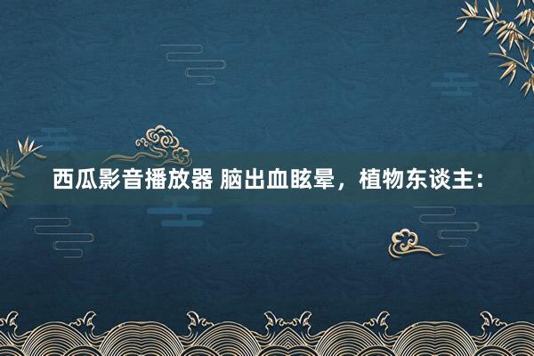 西瓜影音播放器 脑出血眩晕，植物东谈主：