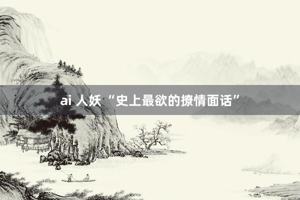 ai 人妖 “史上最欲的撩情面话”