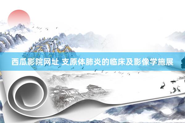 西瓜影院网址 支原体肺炎的临床及影像学施展