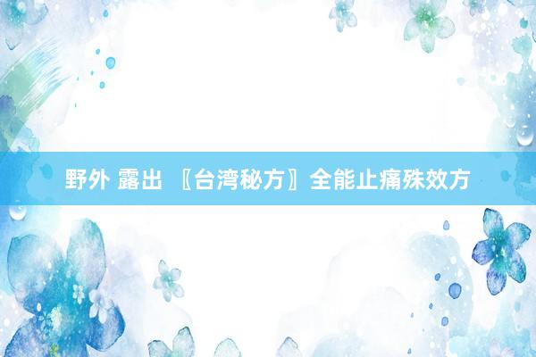 野外 露出 〖台湾秘方〗全能止痛殊效方