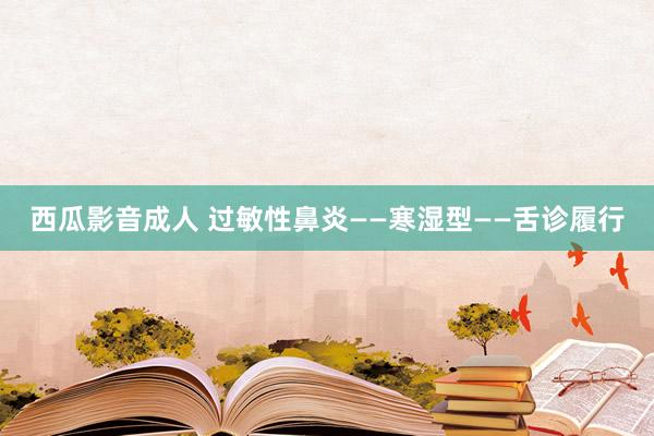 西瓜影音成人 过敏性鼻炎——寒湿型——舌诊履行