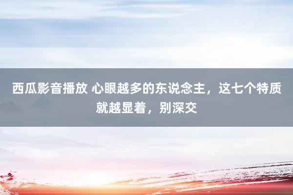 西瓜影音播放 心眼越多的东说念主，这七个特质就越显着，别深交