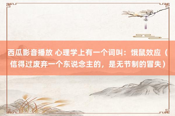 西瓜影音播放 心理学上有一个词叫：饿鼠效应（信得过废弃一个东说念主的，是无节制的冒失）