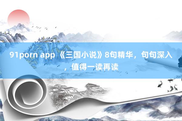 91porn app 《三国小说》8句精华，句句深入，值得一读再读