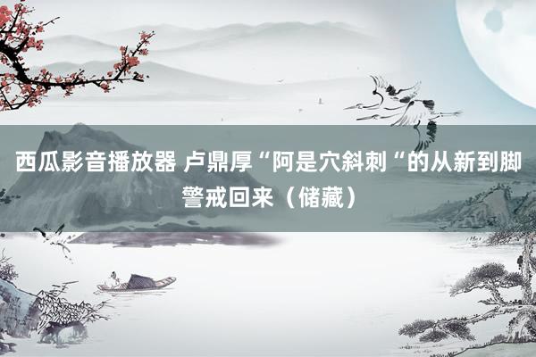 西瓜影音播放器 卢鼎厚“阿是穴斜刺“的从新到脚警戒回来（储藏）