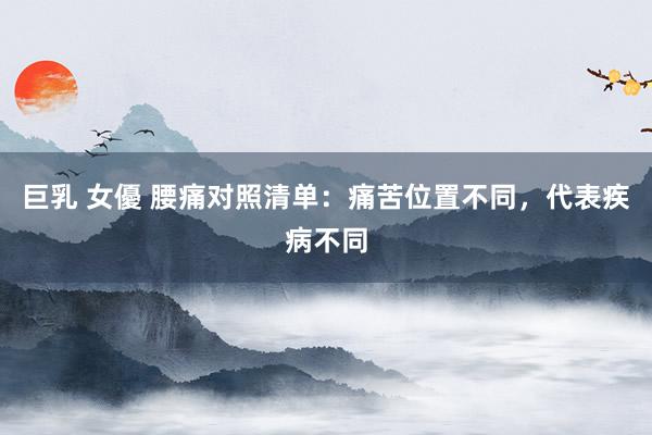 巨乳 女優 腰痛对照清单：痛苦位置不同，代表疾病不同