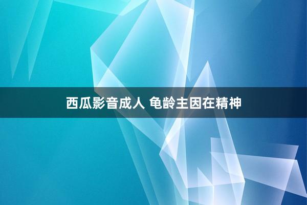 西瓜影音成人 龟龄主因在精神