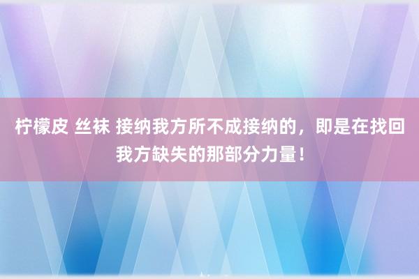 柠檬皮 丝袜 接纳我方所不成接纳的，即是在找回我方缺失的那部分力量！