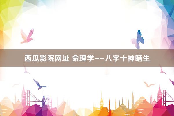 西瓜影院网址 命理学——八字十神暗生