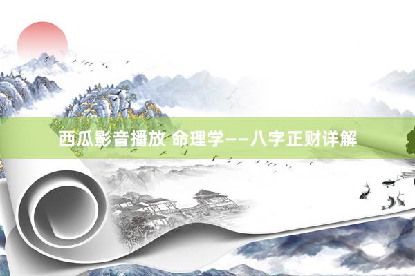 西瓜影音播放 命理学——八字正财详解