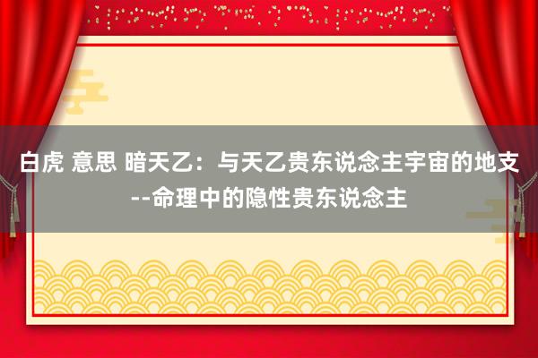 白虎 意思 暗天乙：与天乙贵东说念主宇宙的地支--命理中的隐性贵东说念主