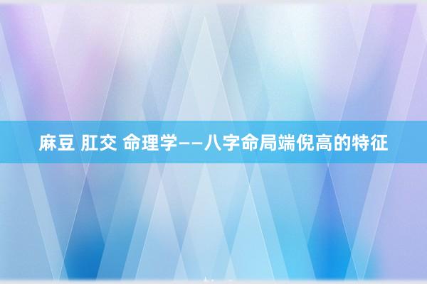 麻豆 肛交 命理学——八字命局端倪高的特征