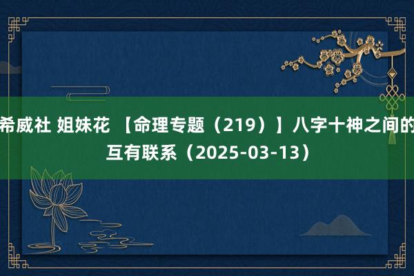 希威社 姐妹花 【命理专题（219）】八字十神之间的互有联系（2025-03-13）