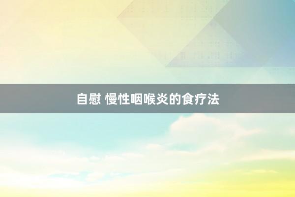 自慰 慢性咽喉炎的食疗法
