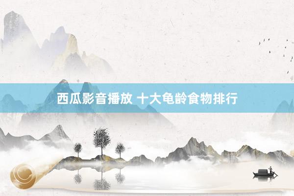 西瓜影音播放 十大龟龄食物排行