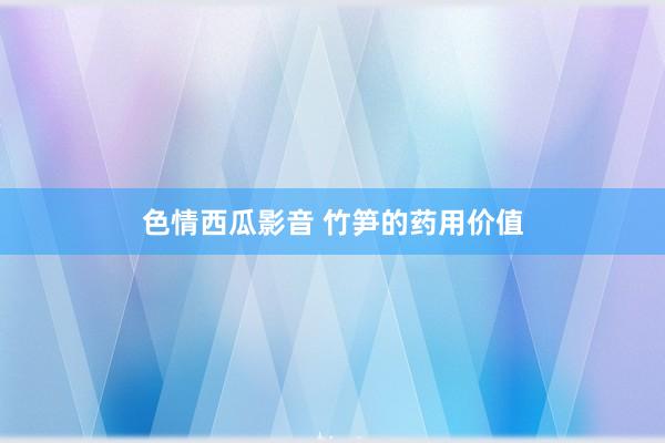色情西瓜影音 竹笋的药用价值