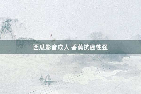 西瓜影音成人 香蕉抗癌性强