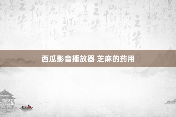 西瓜影音播放器 芝麻的药用