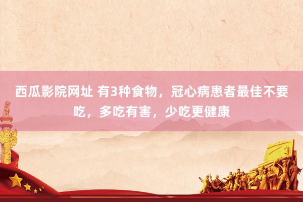 西瓜影院网址 有3种食物，冠心病患者最佳不要吃，多吃有害，少吃更健康
