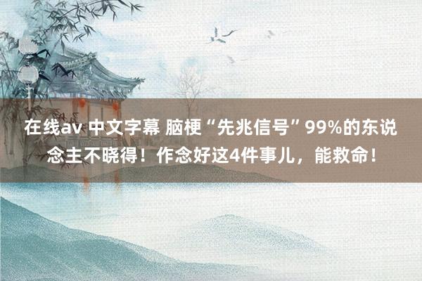 在线av 中文字幕 脑梗“先兆信号”99%的东说念主不晓得！作念好这4件事儿，能救命！