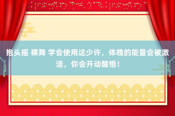 抱头摇 裸舞 学会使用这少许，体魄的能量会被激活，你会开动醒悟！