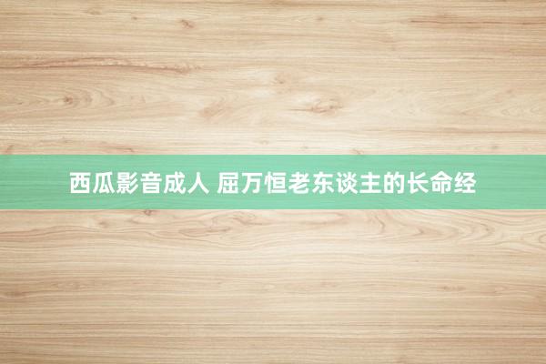 西瓜影音成人 屈万恒老东谈主的长命经