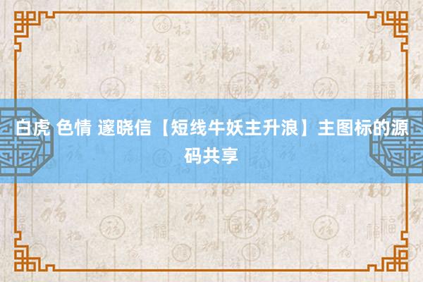 白虎 色情 邃晓信【短线牛妖主升浪】主图标的源码共享