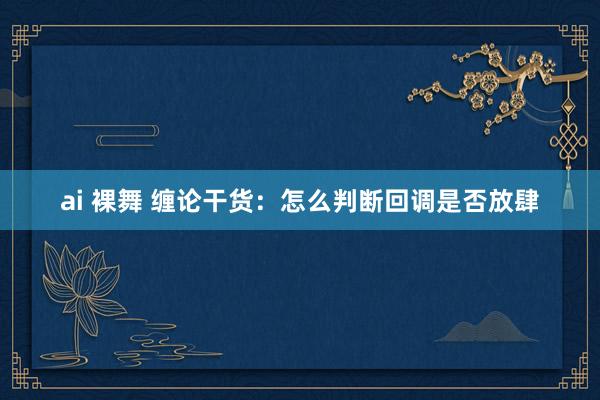 ai 裸舞 缠论干货：怎么判断回调是否放肆
