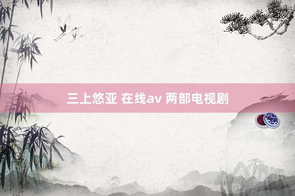 三上悠亚 在线av 两部电视剧