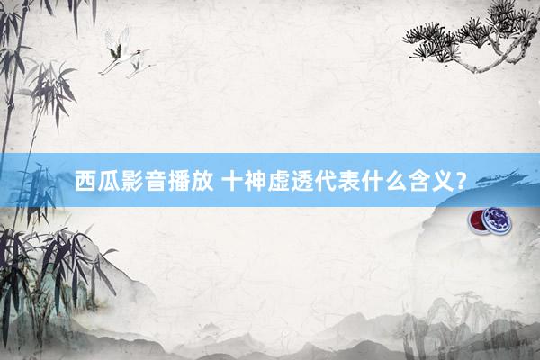 西瓜影音播放 十神虚透代表什么含义？