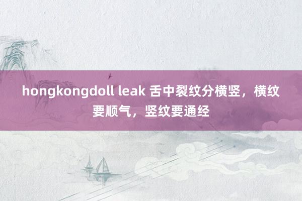 hongkongdoll leak 舌中裂纹分横竖，横纹要顺气，竖纹要通经