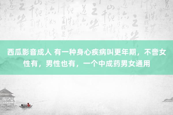 西瓜影音成人 有一种身心疾病叫更年期，不啻女性有，男性也有，一个中成药男女通用