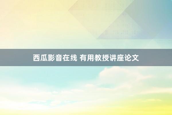 西瓜影音在线 有用教授讲座论文