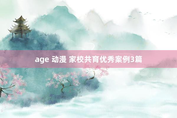 age 动漫 家校共育优秀案例3篇