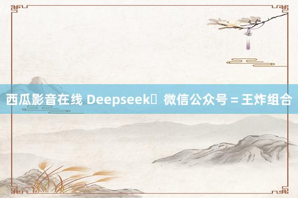 西瓜影音在线 Deepseek➕微信公众号=王炸组合
