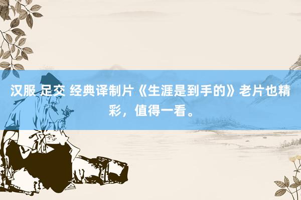 汉服 足交 经典译制片《生涯是到手的》老片也精彩，值得一看。